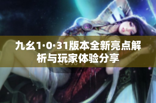 九幺1·0·31版本全新亮點解析與玩家體驗分享