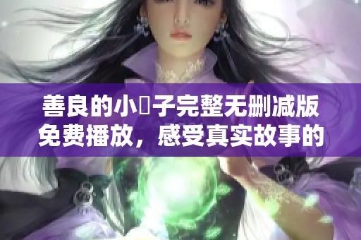 善良的小峓子完整無刪減版免費播放，感受真實故事的魅力