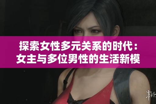 探索女性多元關系的時代：女主與多位男性的生活新模式