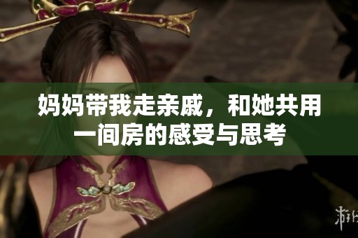 媽媽帶我走親戚，和她共用一間房的感受與思考