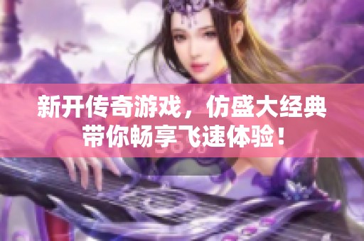 新開傳奇游戲，仿盛大經典帶你暢享飛速體驗！