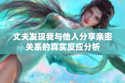 丈夫發現我與他人分享親密關系的真實反應分析