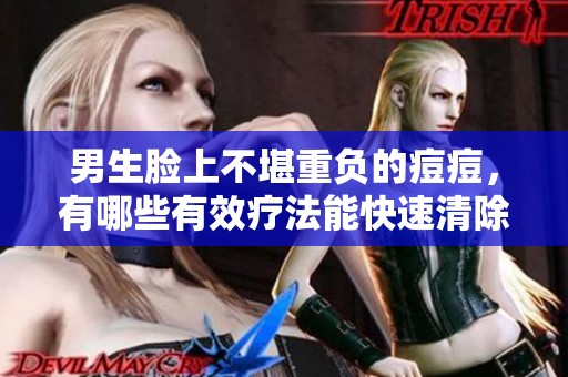 男生臉上不堪重負的痘痘，有哪些有效療法能快速清除