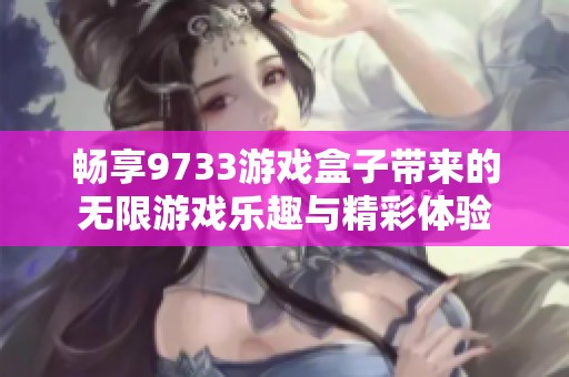 暢享9733游戲盒子帶來的無限游戲樂趣與精彩體驗