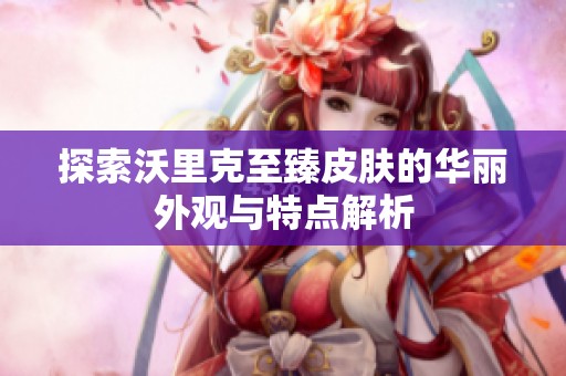 探索沃里克至臻皮膚的華麗外觀與特點(diǎn)解析