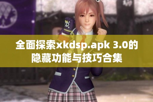 全面探索xkdsp.apk 3.0的隱藏功能與技巧合集