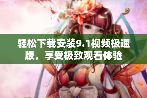 輕松下載安裝9.1視頻極速版，享受極致觀看體驗