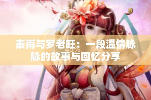秦雨與羅老旺：一段溫情脈脈的故事與回憶分享