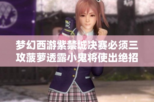 夢幻西游紫禁城決賽必須三攻菠蘿透露小鬼將使出絕招
