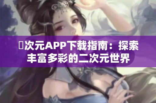 囧次元APP下載指南：探索豐富多彩的二次元世界