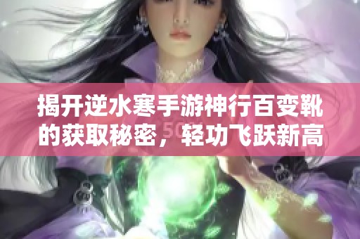 揭開逆水寒手游神行百變靴的獲取秘密，輕功飛躍新高度