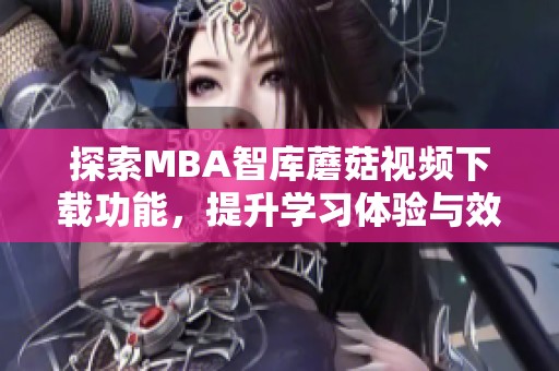 探索MBA智庫蘑菇視頻下載功能，提升學習體驗與效率
