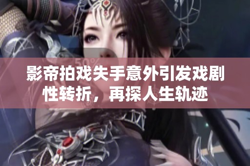 影帝拍戲失手意外引發(fā)戲劇性轉(zhuǎn)折，再探人生軌跡