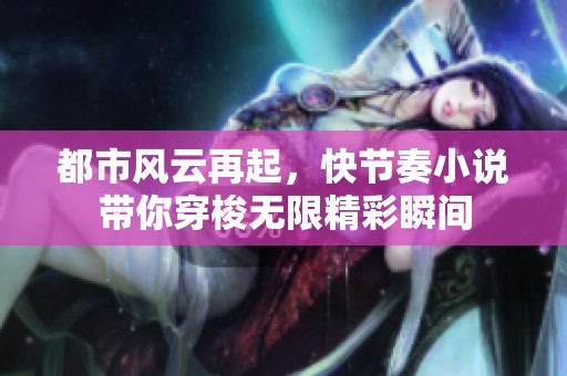 都市風云再起，快節奏小說帶你穿梭無限精彩瞬間