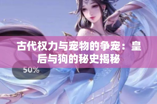 古代權力與寵物的爭寵：皇后與狗的秘史揭秘