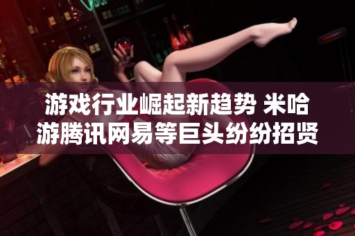 游戲行業崛起新趨勢 米哈游騰訊網易等巨頭紛紛招賢納士