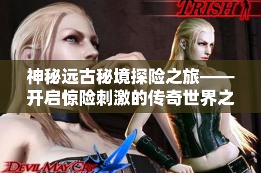 神秘遠古秘境探險之旅——開啟驚險刺激的傳奇世界之旅