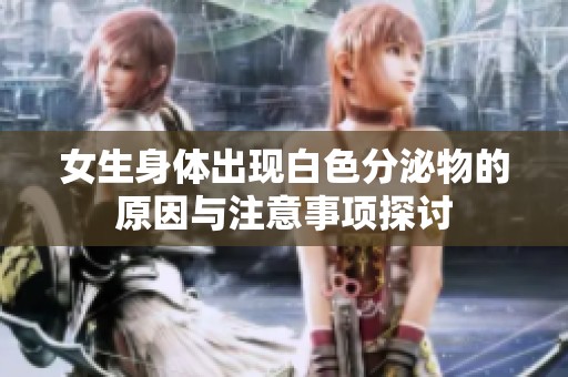 女生身體出現白色分泌物的原因與注意事項探討