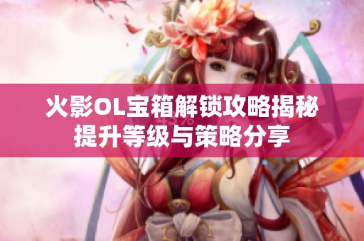 火影OL寶箱解鎖攻略揭秘提升等級與策略分享