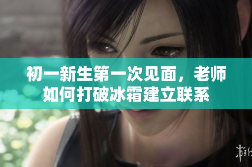 初一新生第一次見面，老師如何打破冰霜建立聯系