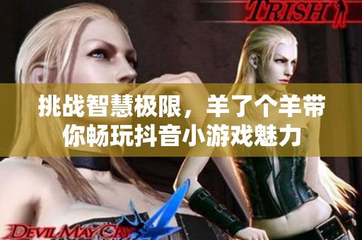 挑戰(zhàn)智慧極限，羊了個(gè)羊帶你暢玩抖音小游戲魅力