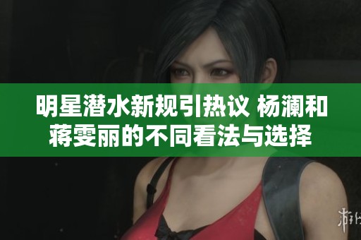 明星潛水新規(guī)引熱議 楊瀾和蔣雯麗的不同看法與選擇