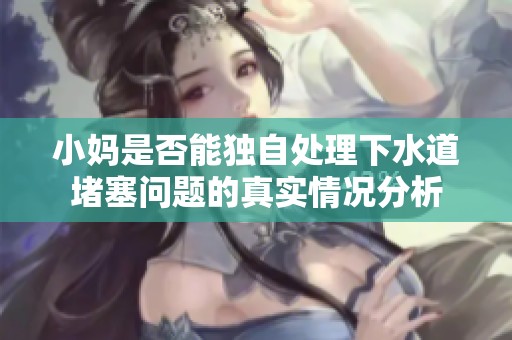 小媽是否能獨(dú)自處理下水道堵塞問(wèn)題的真實(shí)情況分析