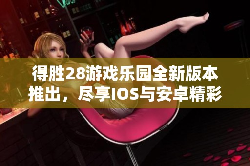 得勝28游戲樂(lè)園全新版本推出，盡享IOS與安卓精彩體驗(yàn)