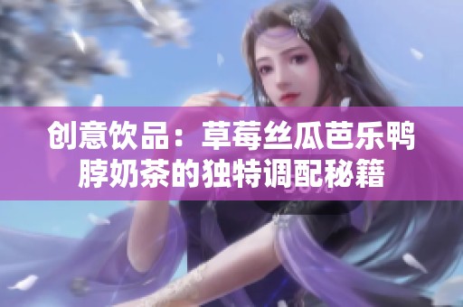 創(chuàng)意飲品：草莓絲瓜芭樂鴨脖奶茶的獨特調(diào)配秘籍