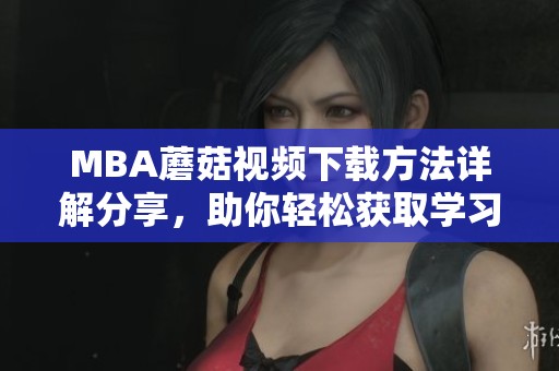 MBA蘑菇視頻下載方法詳解分享，助你輕松獲取學(xué)習(xí)資料