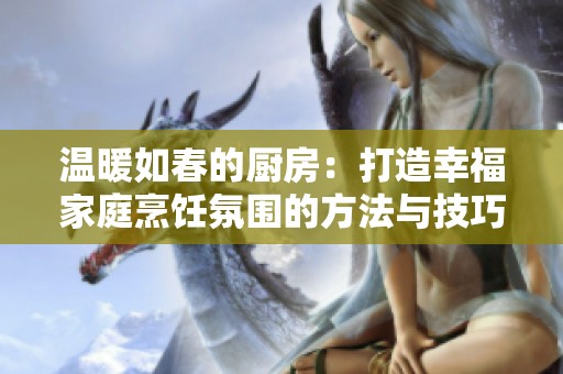 溫暖如春的廚房：打造幸福家庭烹飪氛圍的方法與技巧
