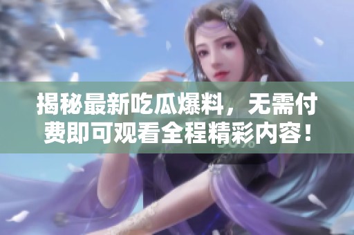 揭秘最新吃瓜爆料，無需付費即可觀看全程精彩內容！