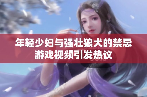 年輕少婦與強壯狼犬的禁忌游戲視頻引發熱議