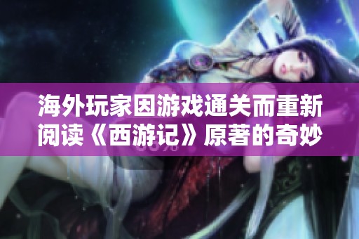 海外玩家因游戲通關而重新閱讀《西游記》原著的奇妙體驗