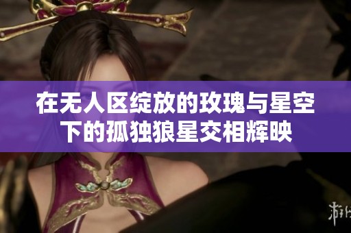 在無(wú)人區(qū)綻放的玫瑰與星空下的孤獨(dú)狼星交相輝映