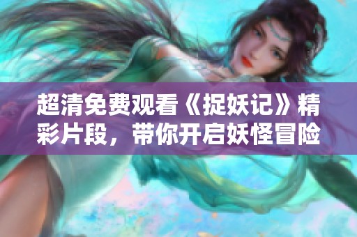超清免費觀看《捉妖記》精彩片段，帶你開啟妖怪冒險之旅
