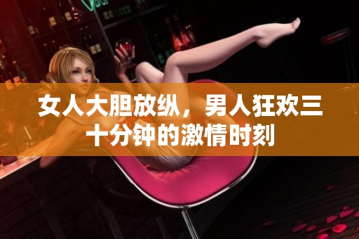 女人大膽放縱，男人狂歡三十分鐘的激情時刻