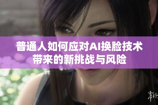 普通人如何應對AI換臉技術帶來的新挑戰與風險