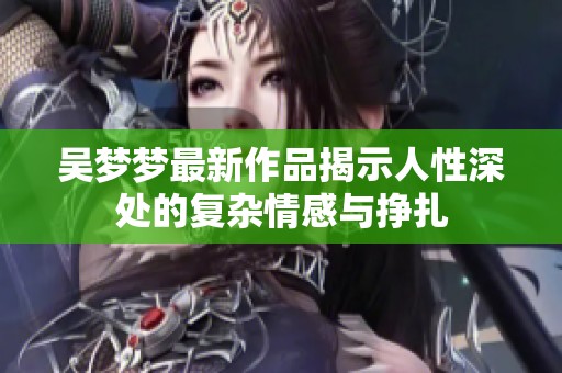 吳夢夢最新作品揭示人性深處的復雜情感與掙扎