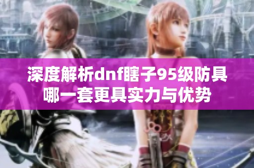 深度解析dnf瞎子95級防具哪一套更具實力與優勢