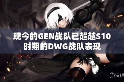 現今的GEN戰隊已超越S10時期的DWG戰隊表現