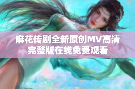 麻花傳劇全新原創MV高清完整版在線免費觀看