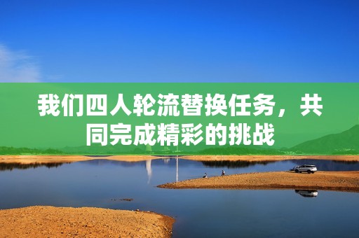 我們四人輪流替換任務，共同完成精彩的挑戰