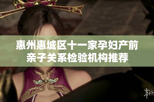 惠州惠城區十一家孕婦產前親子關系檢驗機構推薦