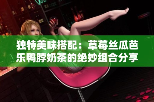 獨特美味搭配：草莓絲瓜芭樂鴨脖奶茶的絕妙組合分享