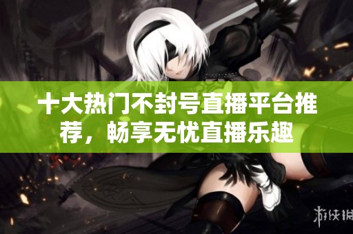 十大熱門不封號直播平臺推薦，暢享無憂直播樂趣