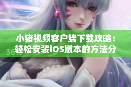 小豬視頻客戶端下載攻略：輕松安裝iOS版本的方法分享