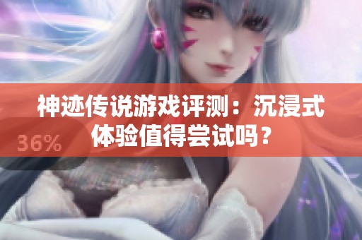 神跡傳說游戲評測：沉浸式體驗值得嘗試嗎？