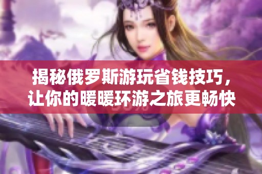 揭秘俄羅斯游玩省錢技巧，讓你的暖暖環游之旅更暢快