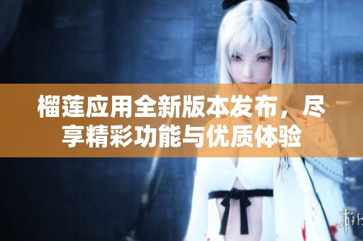 榴蓮應用全新版本發布，盡享精彩功能與優質體驗